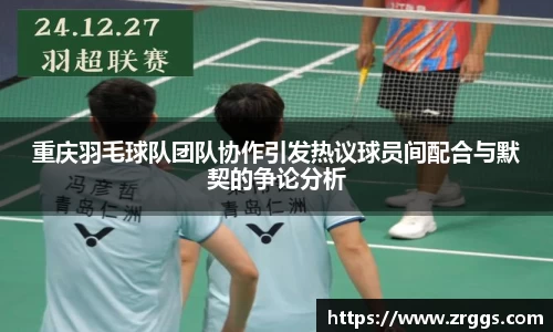 重庆羽毛球队团队协作引发热议球员间配合与默契的争论分析