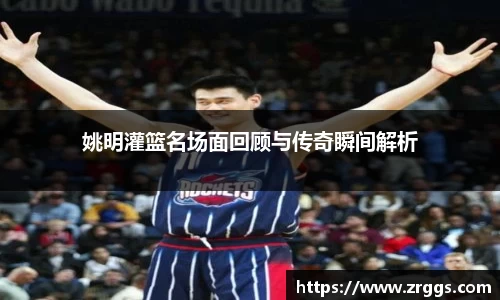 姚明灌篮名场面回顾与传奇瞬间解析