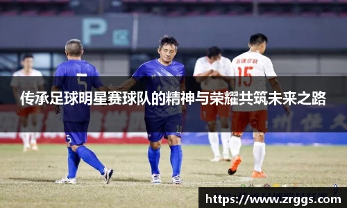 传承足球明星赛球队的精神与荣耀共筑未来之路