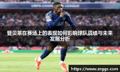 登贝莱在赛场上的表现如何影响球队战绩与未来发展分析