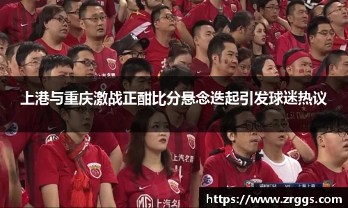 上港与重庆激战正酣比分悬念迭起引发球迷热议
