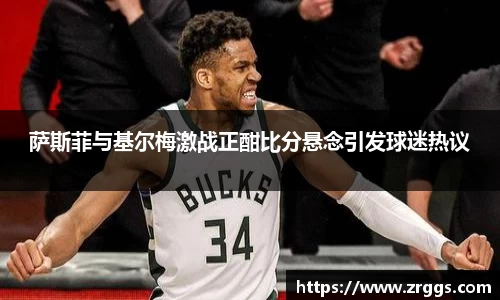 萨斯菲与基尔梅激战正酣比分悬念引发球迷热议