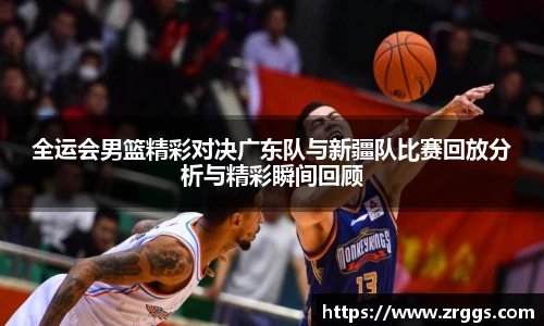 全运会男篮精彩对决广东队与新疆队比赛回放分析与精彩瞬间回顾