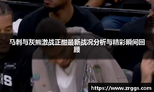 马刺与灰熊激战正酣最新战况分析与精彩瞬间回顾