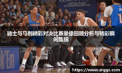 骑士与马刺精彩对决比赛录像回顾分析与精彩瞬间集锦