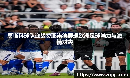 莫斯科球队迎战费耶诺德展现欧洲足球魅力与激情对决