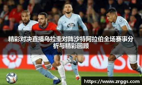 精彩对决直播乌拉圭对阵沙特阿拉伯全场赛事分析与精彩回顾