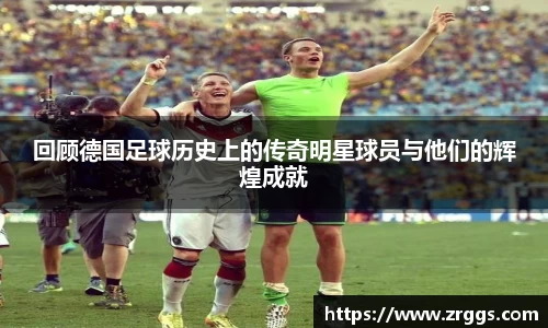 回顾德国足球历史上的传奇明星球员与他们的辉煌成就
