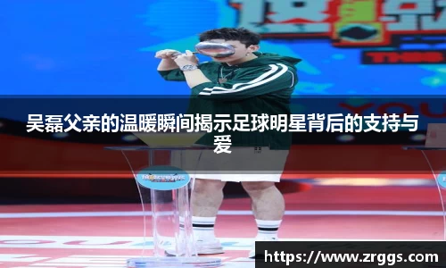 吴磊父亲的温暖瞬间揭示足球明星背后的支持与爱